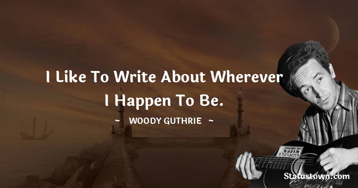 Woody Guthrie Quotes - I like to write about wherever I happen to be.